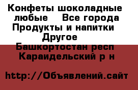 Конфеты шоколадные, любые. - Все города Продукты и напитки » Другое   . Башкортостан респ.,Караидельский р-н